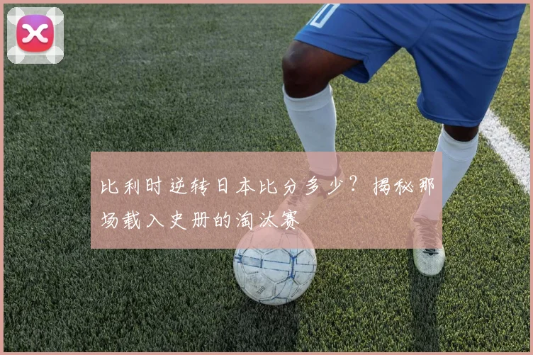 比利时逆转日本比分多少？揭秘那场载入史册的淘汰赛