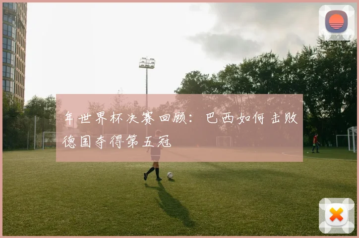 年世界杯决赛回顾：巴西如何击败德国夺得第五冠