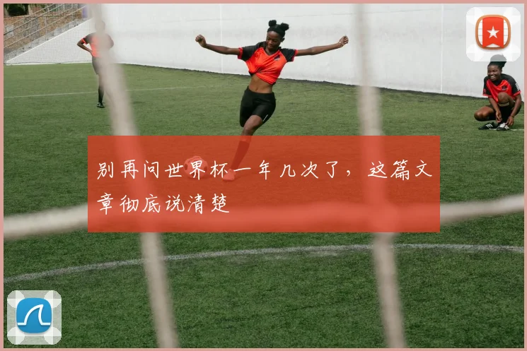 别再问世界杯一年几次了，这篇文章彻底说清楚