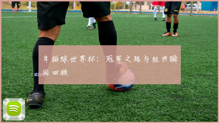 年排球世界杯：冠军之路与经典瞬间回顾
