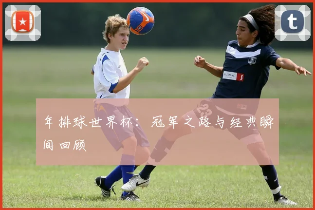 年排球世界杯：冠军之路与经典瞬间回顾
