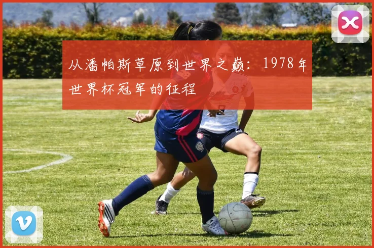 从潘帕斯草原到世界之巅：1978年世界杯冠军的征程