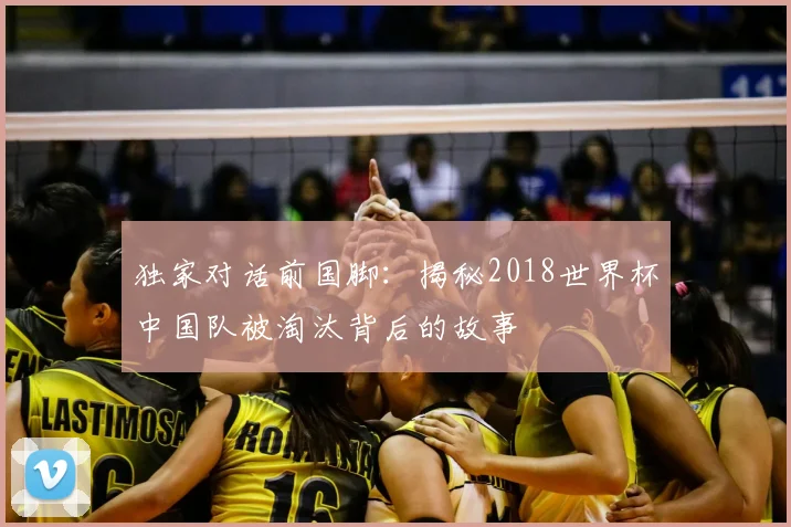 独家对话前国脚：揭秘2018世界杯中国队被淘汰背后的故事