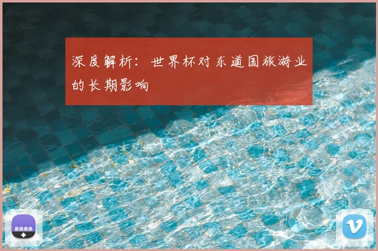深度解析：世界杯对东道国旅游业的长期影响