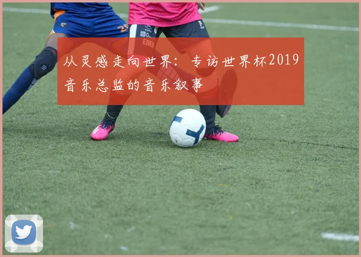 从灵感走向世界：专访世界杯2019音乐总监的音乐叙事