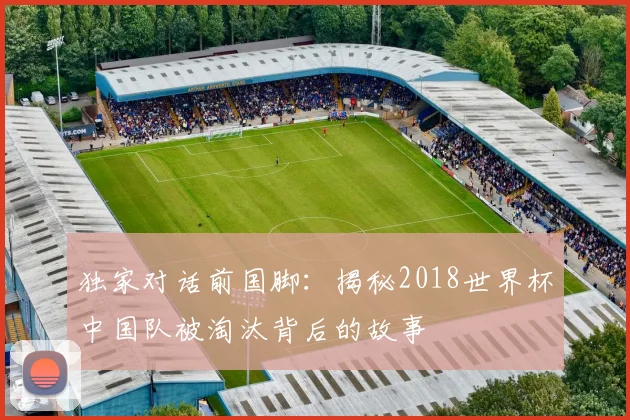 独家对话前国脚：揭秘2018世界杯中国队被淘汰背后的故事