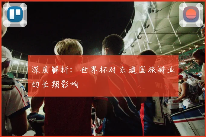 深度解析：世界杯对东道国旅游业的长期影响