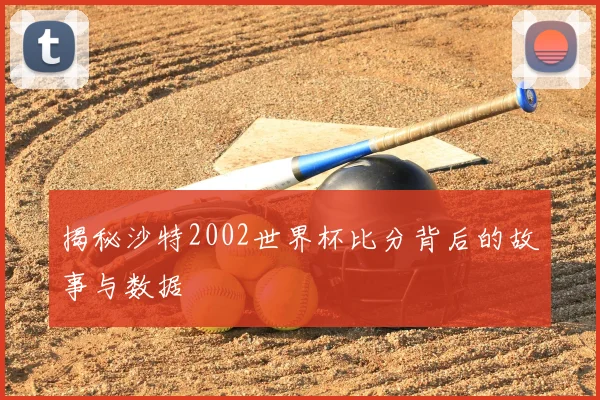 揭秘沙特2002世界杯比分背后的故事与数据