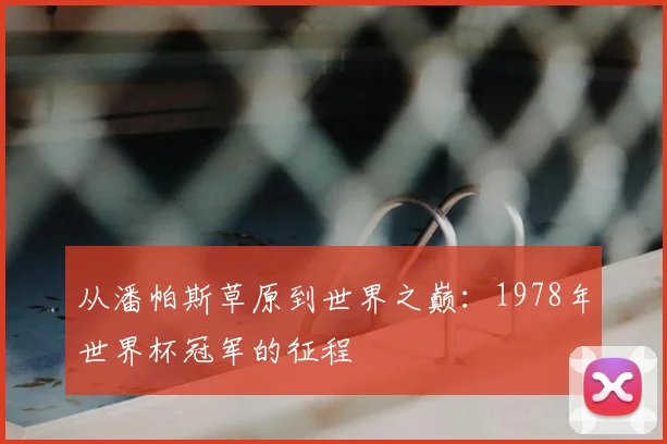 从潘帕斯草原到世界之巅：1978年世界杯冠军的征程