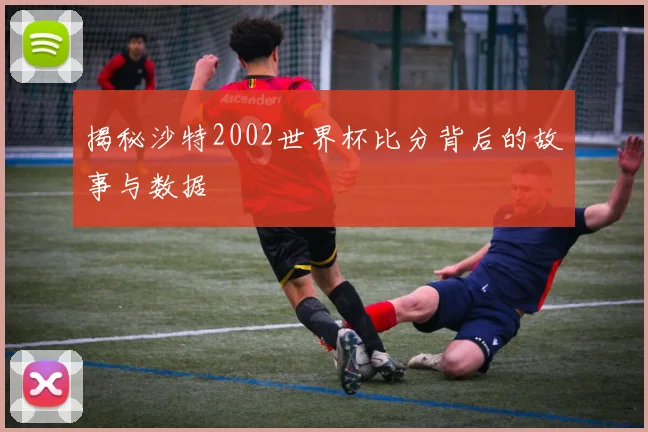 揭秘沙特2002世界杯比分背后的故事与数据
