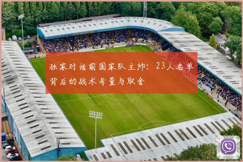 独家对话前国家队主帅：23人名单背后的战术考量与取舍