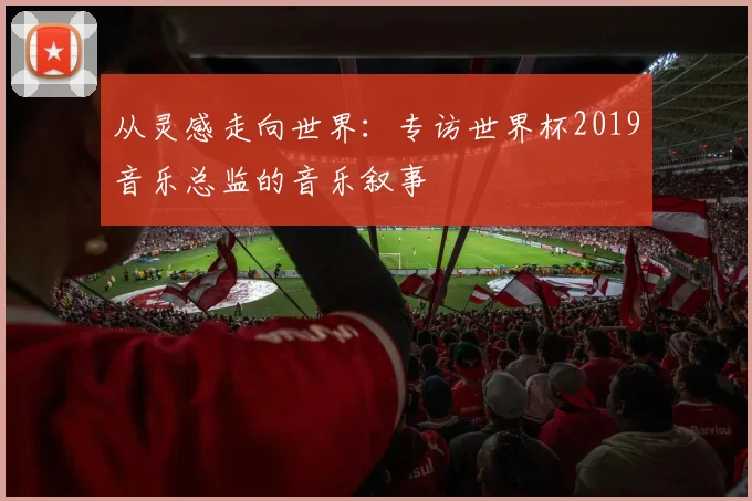 从灵感走向世界：专访世界杯2019音乐总监的音乐叙事