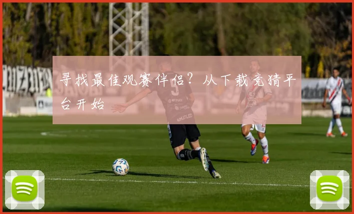 寻找最佳观赛伴侣？从下载竞猜平台开始
