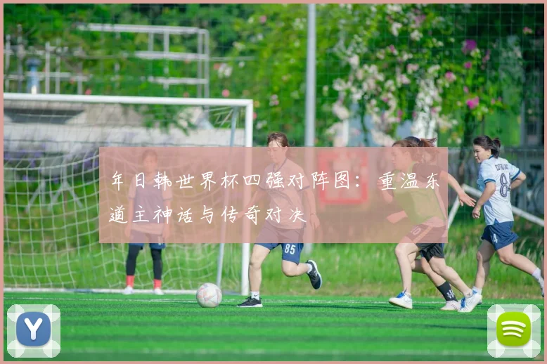 年日韩世界杯四强对阵图：重温东道主神话与传奇对决