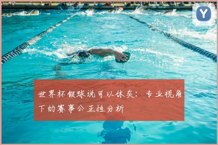 世界杯假球说可以休矣：专业视角下的赛事公正性分析
