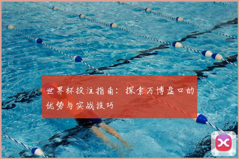 世界杯投注指南：探索万博盘口的优势与实战技巧