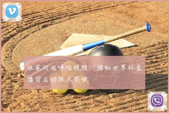 独家对话咪咕视频：揭秘世界杯直播背后的技术突破